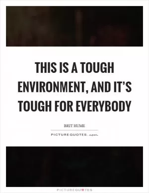 This is a tough environment, and it’s tough for everybody Picture Quote #1