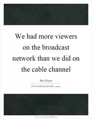 We had more viewers on the broadcast network than we did on the cable channel Picture Quote #1