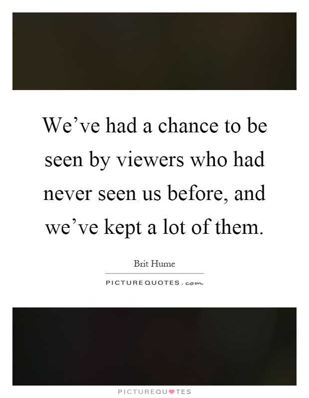 We've had a chance to be seen by viewers who had never seen us before, and we've kept a lot of them Picture Quote #1