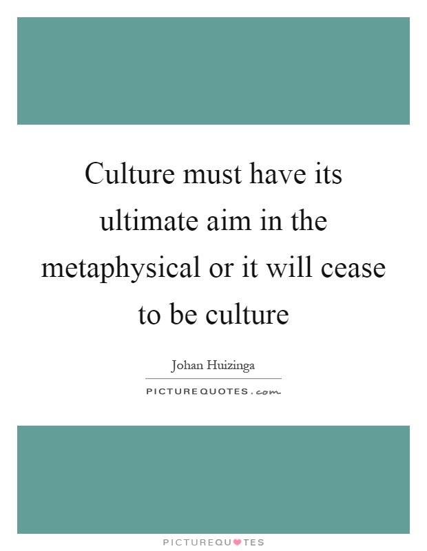 Culture must have its ultimate aim in the metaphysical or it will cease to be culture Picture Quote #1