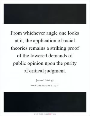From whichever angle one looks at it, the application of racial theories remains a striking proof of the lowered demands of public opinion upon the purity of critical judgment Picture Quote #1