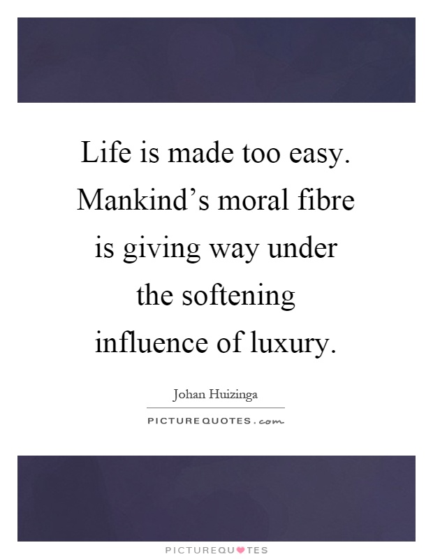 Life is made too easy. Mankind's moral fibre is giving way under the softening influence of luxury Picture Quote #1