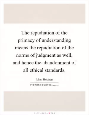 The repudiation of the primacy of understanding means the repudiation of the norms of judgment as well, and hence the abandonment of all ethical standards Picture Quote #1