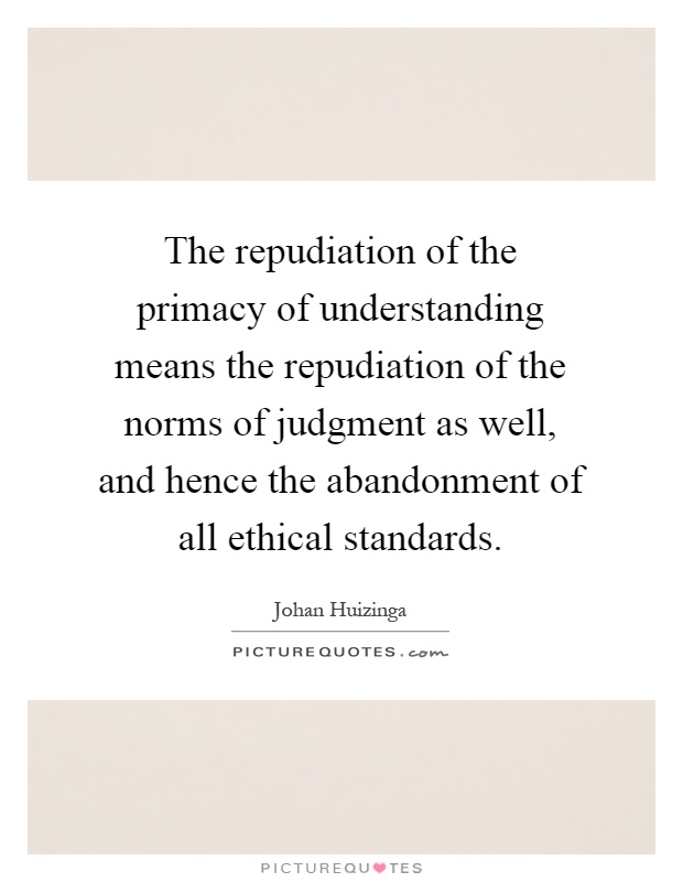 The repudiation of the primacy of understanding means the repudiation of the norms of judgment as well, and hence the abandonment of all ethical standards Picture Quote #1