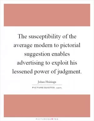 The susceptibility of the average modern to pictorial suggestion enables advertising to exploit his lessened power of judgment Picture Quote #1