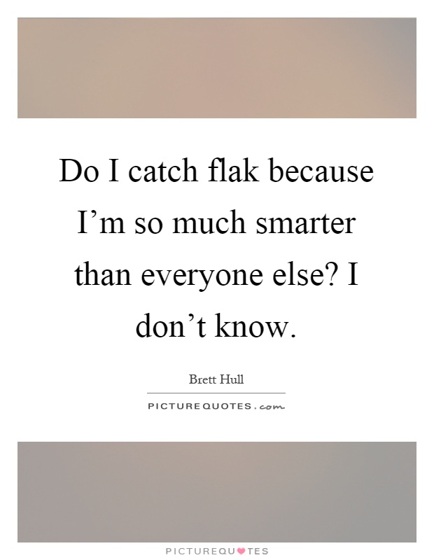 Do I catch flak because I'm so much smarter than everyone else? I don't know Picture Quote #1