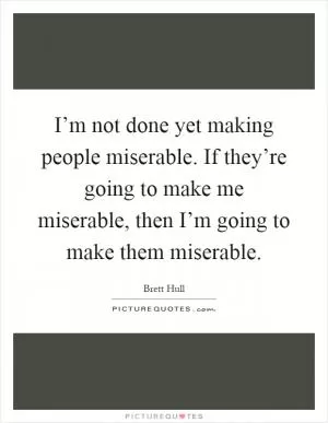 I’m not done yet making people miserable. If they’re going to make me miserable, then I’m going to make them miserable Picture Quote #1