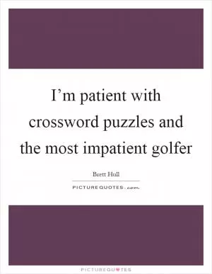 I’m patient with crossword puzzles and the most impatient golfer Picture Quote #1