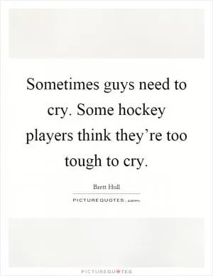 Sometimes guys need to cry. Some hockey players think they’re too tough to cry Picture Quote #1