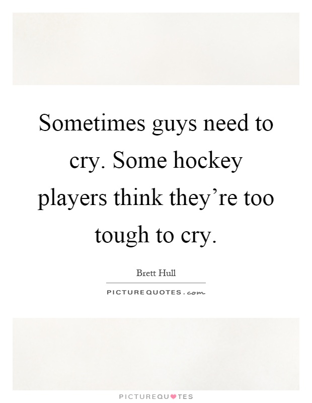 Sometimes guys need to cry. Some hockey players think they're too tough to cry Picture Quote #1