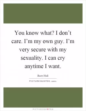 You know what? I don’t care. I’m my own guy. I’m very secure with my sexuality. I can cry anytime I want Picture Quote #1