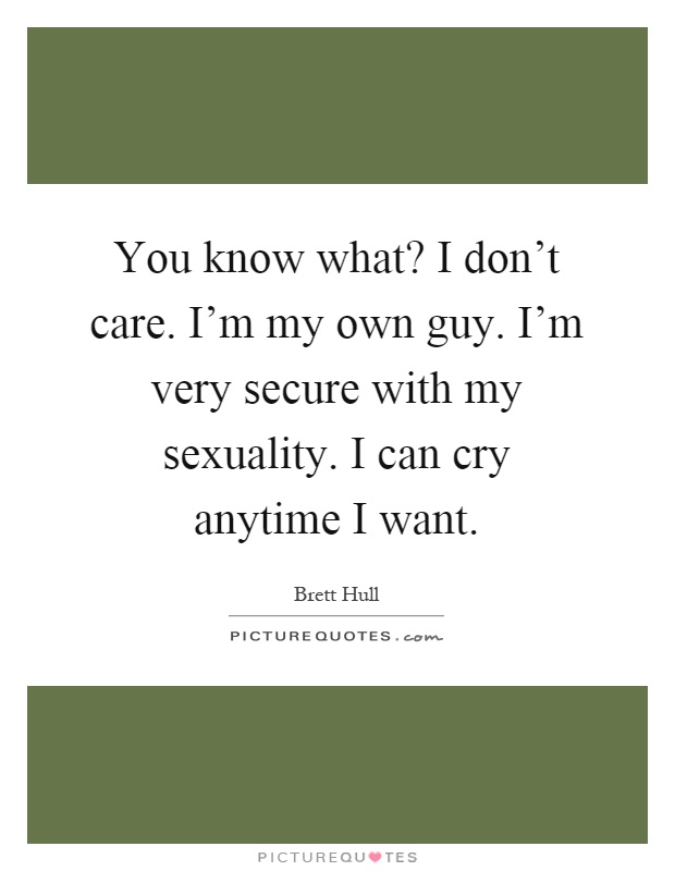 You know what? I don't care. I'm my own guy. I'm very secure with my sexuality. I can cry anytime I want Picture Quote #1