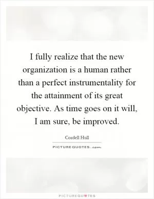 I fully realize that the new organization is a human rather than a perfect instrumentality for the attainment of its great objective. As time goes on it will, I am sure, be improved Picture Quote #1