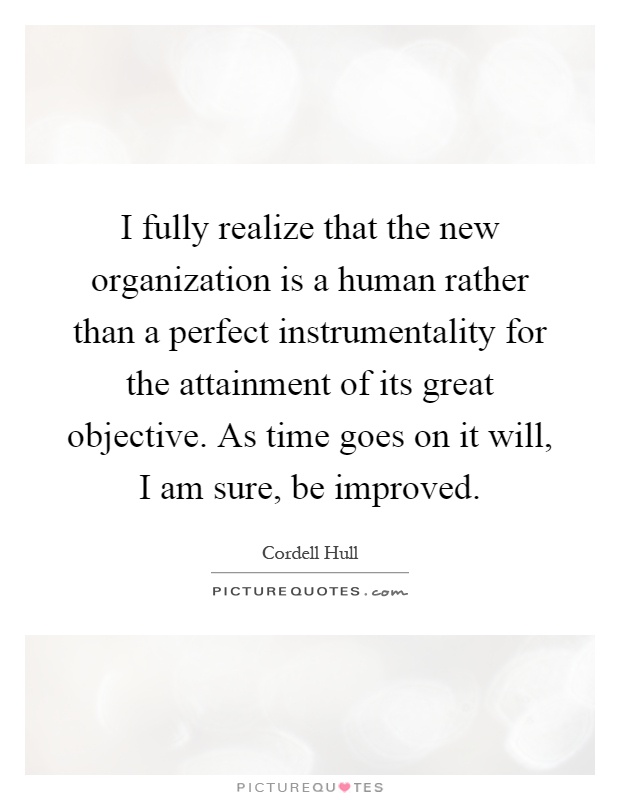 I fully realize that the new organization is a human rather than a perfect instrumentality for the attainment of its great objective. As time goes on it will, I am sure, be improved Picture Quote #1