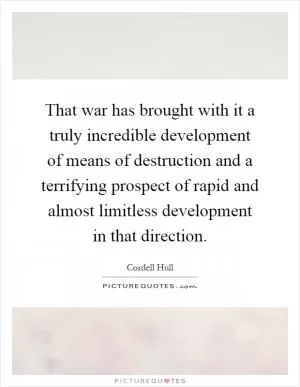 That war has brought with it a truly incredible development of means of destruction and a terrifying prospect of rapid and almost limitless development in that direction Picture Quote #1