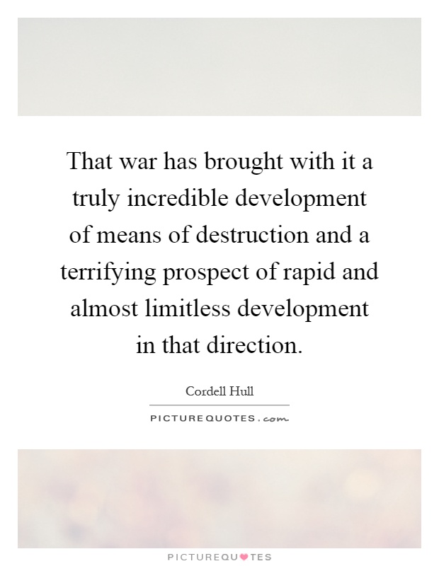 That war has brought with it a truly incredible development of means of destruction and a terrifying prospect of rapid and almost limitless development in that direction Picture Quote #1