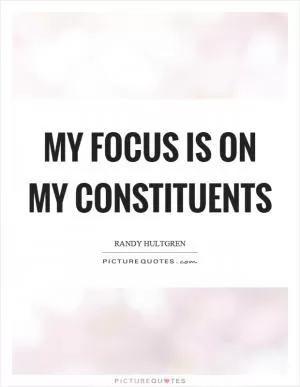 My focus is on my constituents Picture Quote #1
