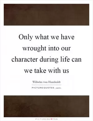 Only what we have wrought into our character during life can we take with us Picture Quote #1