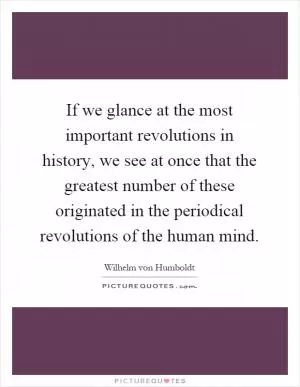 If we glance at the most important revolutions in history, we see at once that the greatest number of these originated in the periodical revolutions of the human mind Picture Quote #1