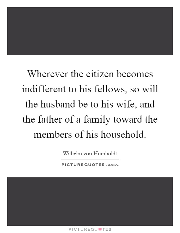 Wherever the citizen becomes indifferent to his fellows, so will the husband be to his wife, and the father of a family toward the members of his household Picture Quote #1