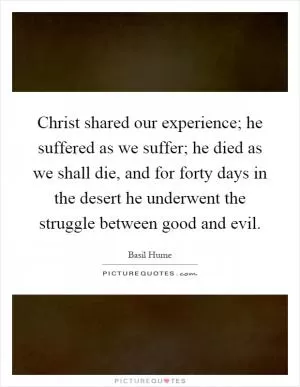 Christ shared our experience; he suffered as we suffer; he died as we shall die, and for forty days in the desert he underwent the struggle between good and evil Picture Quote #1