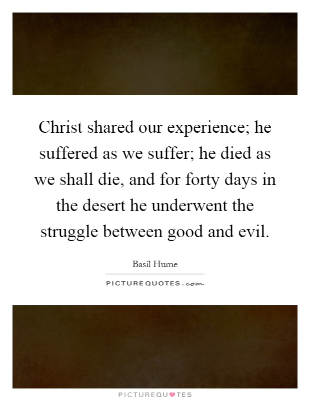 Christ shared our experience; he suffered as we suffer; he died as we shall die, and for forty days in the desert he underwent the struggle between good and evil Picture Quote #1