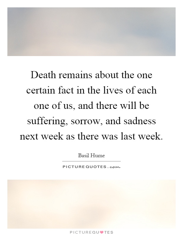 Death remains about the one certain fact in the lives of each one of us, and there will be suffering, sorrow, and sadness next week as there was last week Picture Quote #1