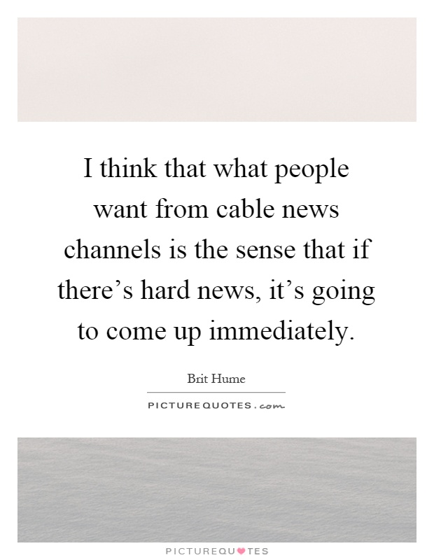I think that what people want from cable news channels is the sense that if there's hard news, it's going to come up immediately Picture Quote #1