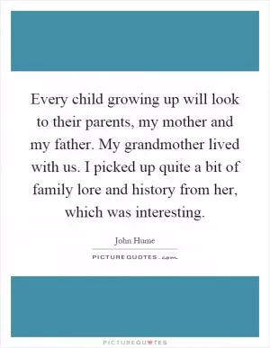 Every child growing up will look to their parents, my mother and my father. My grandmother lived with us. I picked up quite a bit of family lore and history from her, which was interesting Picture Quote #1