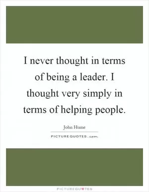 I never thought in terms of being a leader. I thought very simply in terms of helping people Picture Quote #1
