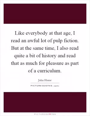 Like everybody at that age, I read an awful lot of pulp fiction. But at the same time, I also read quite a bit of history and read that as much for pleasure as part of a curriculum Picture Quote #1