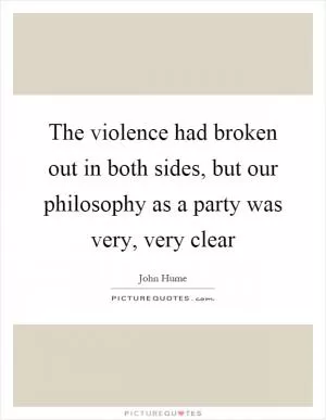 The violence had broken out in both sides, but our philosophy as a party was very, very clear Picture Quote #1