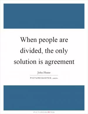 When people are divided, the only solution is agreement Picture Quote #1