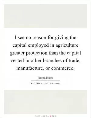 I see no reason for giving the capital employed in agriculture greater protection than the capital vested in other branches of trade, manufacture, or commerce Picture Quote #1