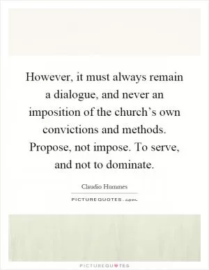 However, it must always remain a dialogue, and never an imposition of the church’s own convictions and methods. Propose, not impose. To serve, and not to dominate Picture Quote #1