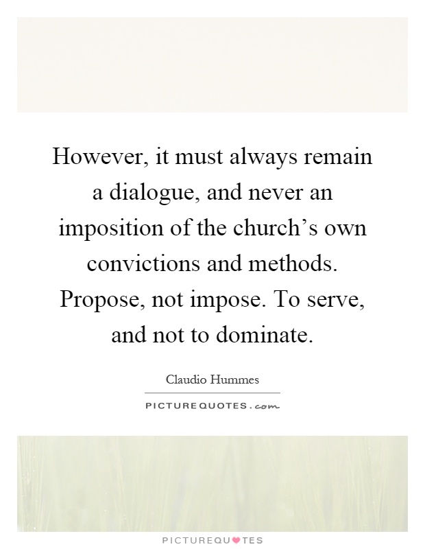 However, it must always remain a dialogue, and never an imposition of the church's own convictions and methods. Propose, not impose. To serve, and not to dominate Picture Quote #1