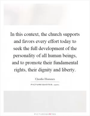 In this context, the church supports and favors every effort today to seek the full development of the personality of all human beings, and to promote their fundamental rights, their dignity and liberty Picture Quote #1