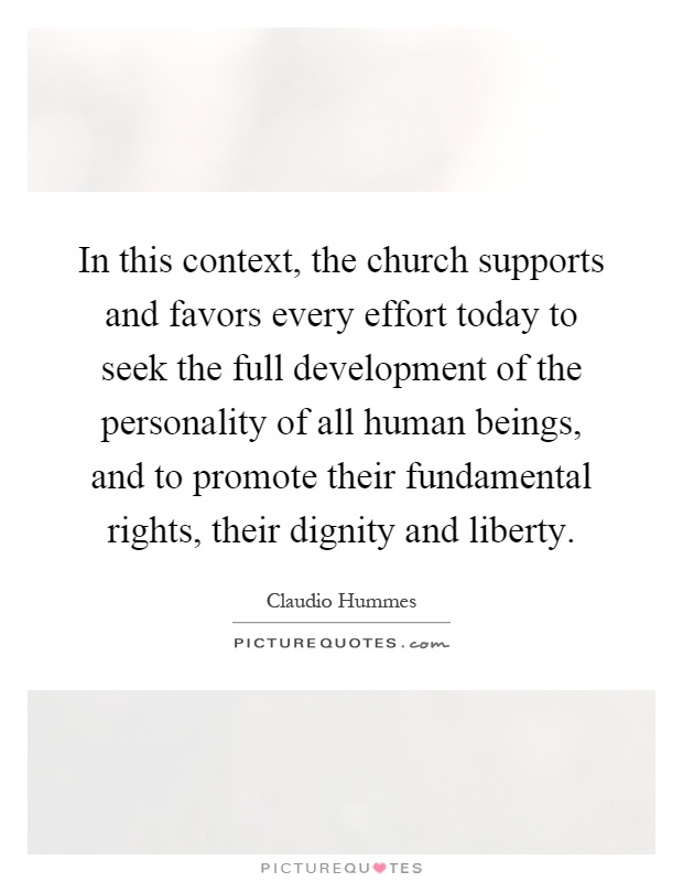 In this context, the church supports and favors every effort today to seek the full development of the personality of all human beings, and to promote their fundamental rights, their dignity and liberty Picture Quote #1
