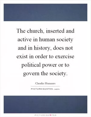 The church, inserted and active in human society and in history, does not exist in order to exercise political power or to govern the society Picture Quote #1