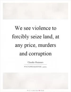 We see violence to forcibly seize land, at any price, murders and corruption Picture Quote #1