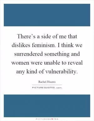 There’s a side of me that dislikes feminism. I think we surrendered something and women were unable to reveal any kind of vulnerability Picture Quote #1