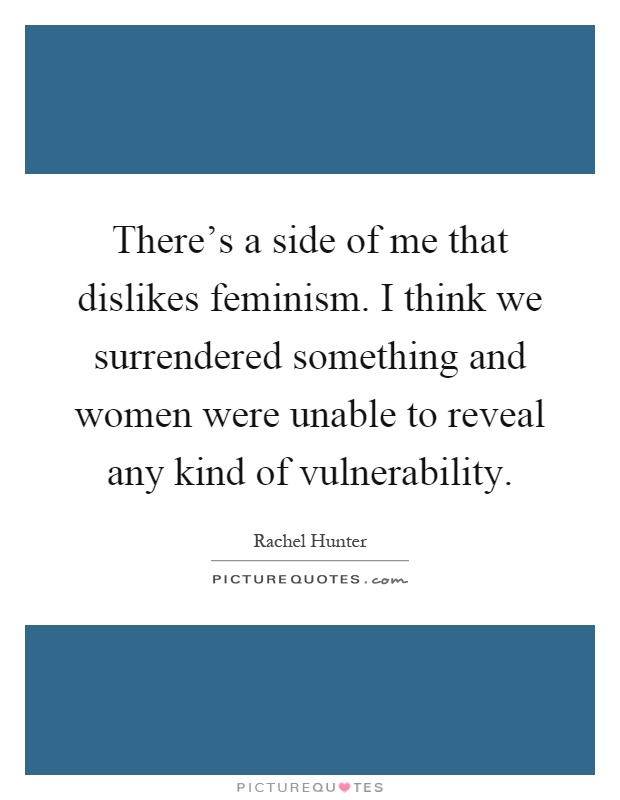 There's a side of me that dislikes feminism. I think we surrendered something and women were unable to reveal any kind of vulnerability Picture Quote #1