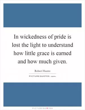 In wickedness of pride is lost the light to understand how little grace is earned and how much given Picture Quote #1
