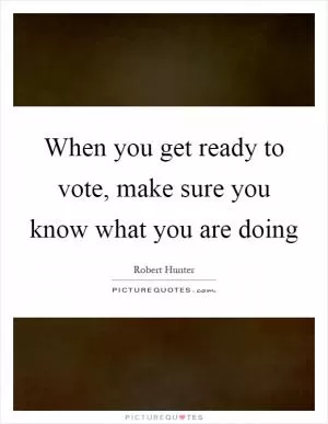 When you get ready to vote, make sure you know what you are doing Picture Quote #1