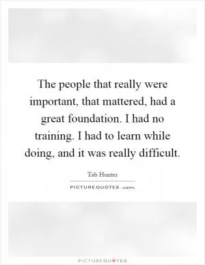 The people that really were important, that mattered, had a great foundation. I had no training. I had to learn while doing, and it was really difficult Picture Quote #1