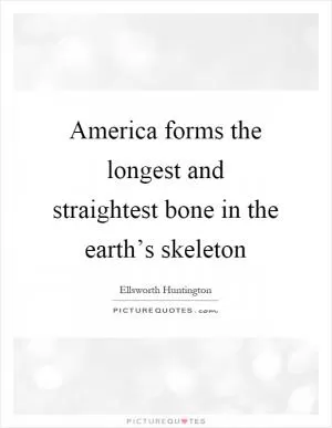 America forms the longest and straightest bone in the earth’s skeleton Picture Quote #1