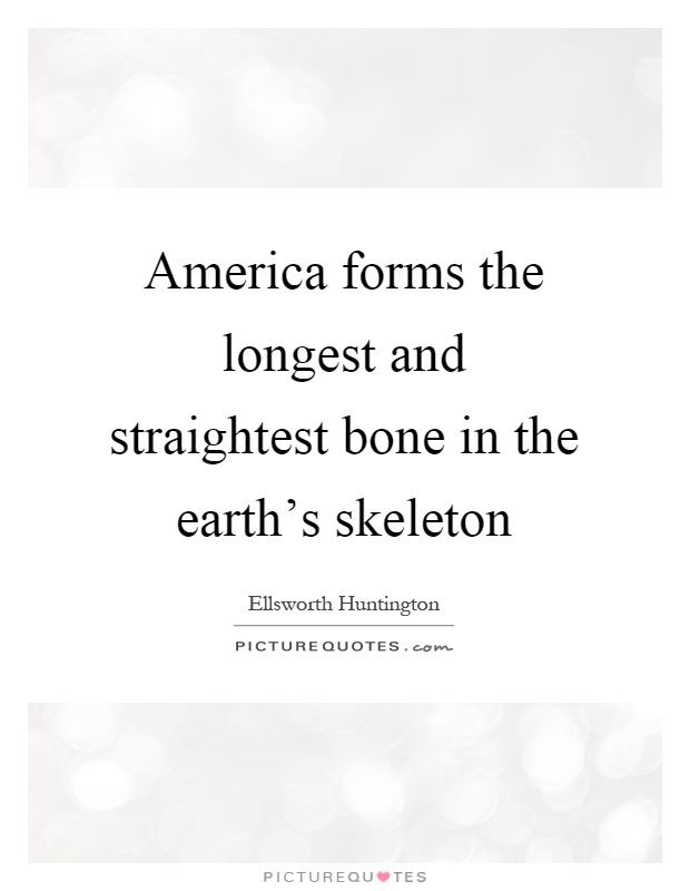 America forms the longest and straightest bone in the earth's skeleton Picture Quote #1