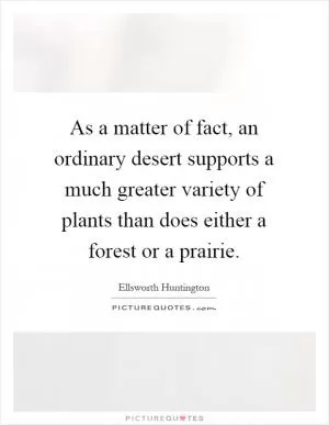 As a matter of fact, an ordinary desert supports a much greater variety of plants than does either a forest or a prairie Picture Quote #1