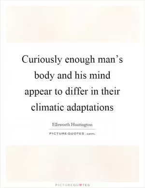 Curiously enough man’s body and his mind appear to differ in their climatic adaptations Picture Quote #1