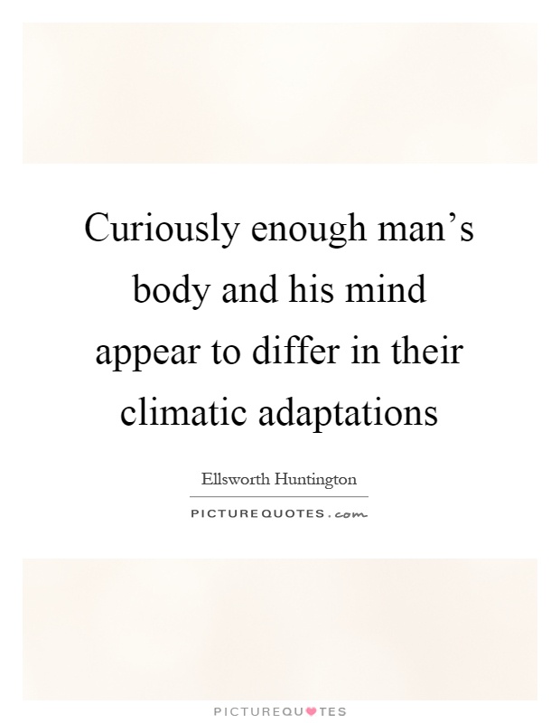 Curiously enough man's body and his mind appear to differ in their climatic adaptations Picture Quote #1